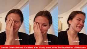 Selena Gomez breaks into tears after Trump announces the deportation of Mexicans